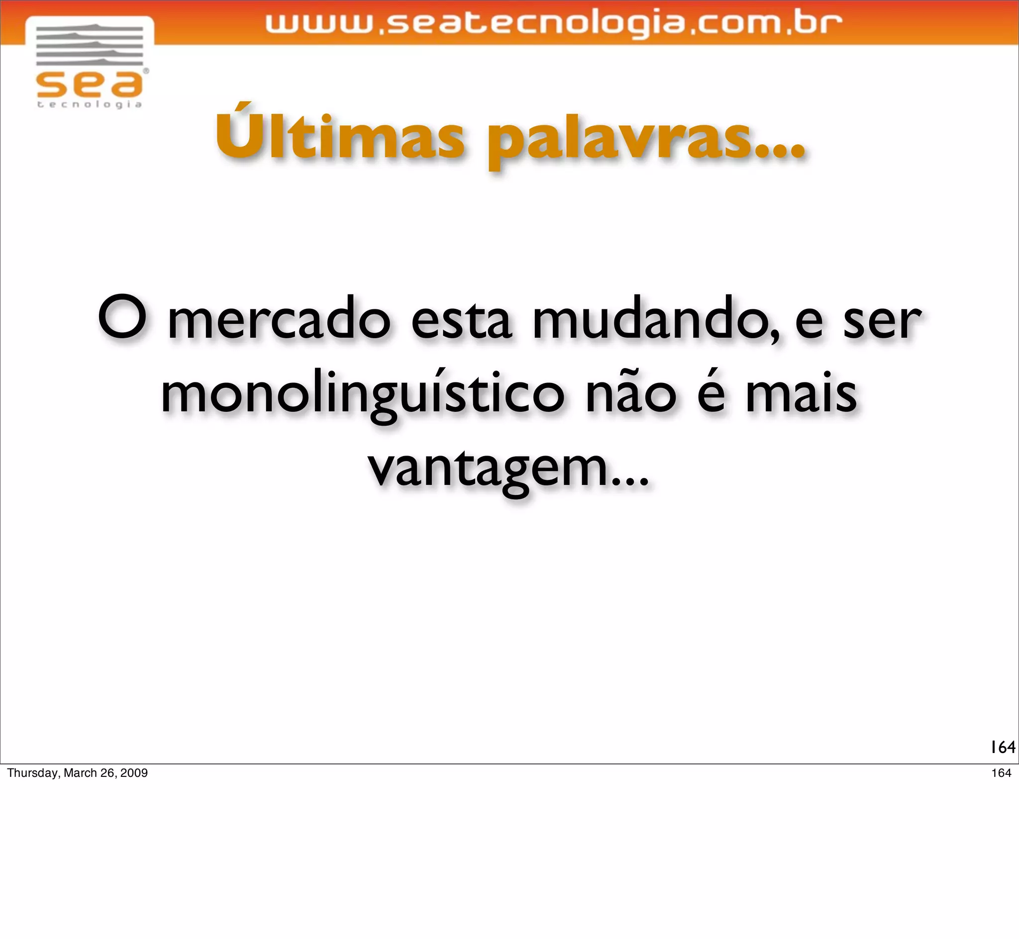 Últimas palavras...


JRuby agrega todas as vantagens
consagradas da plataforma Java à
     tecnologia Ruby/Rails.


                                   164
 