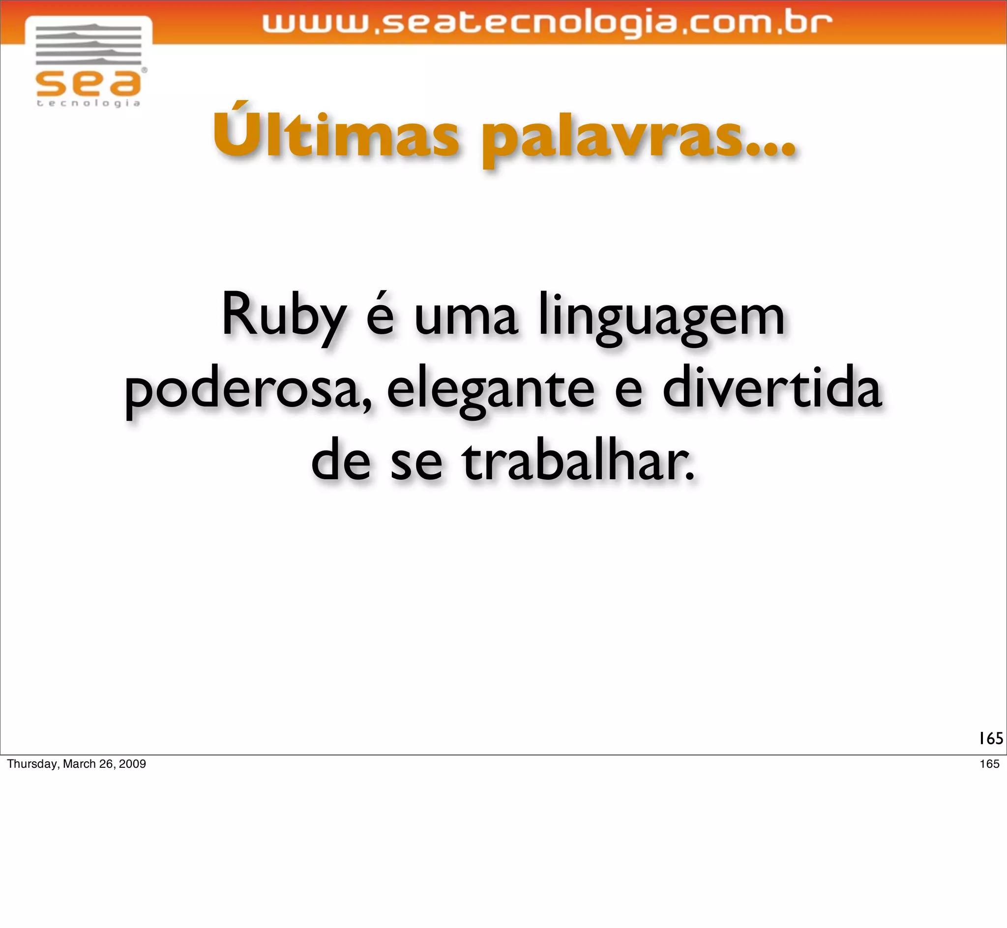Últimas palavras...

          A equação
     Ruby + Rails + Java
pode colocar o Rails no mercado
  corporativo dominado pela
          cultura Java.

                                  165
 