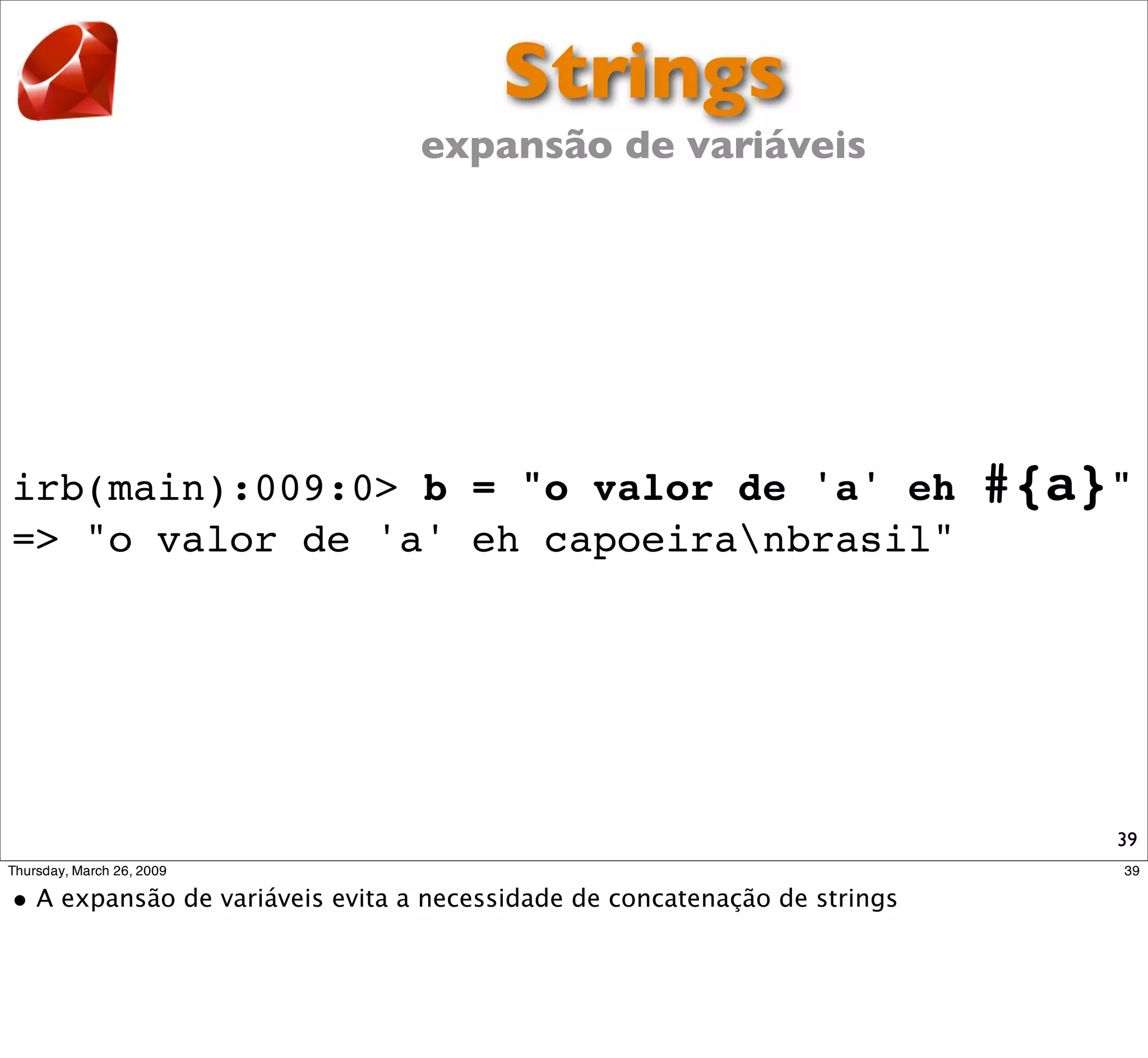 Strings
                expansão de variáveis




irb(main):009:0> b = "o valor de 'a' eh   #{a}"
=> "o valor de 'a' eh capoeiranbrasil"




                                              39
 