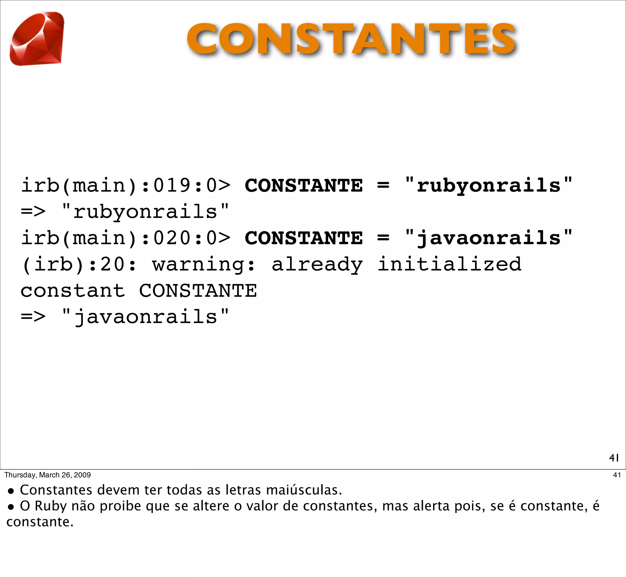 CONSTANTES


irb(main):019:0> CONSTANTE = "rubyonrails"
=> "rubyonrails"
irb(main):020:0> CONSTANTE = "javaonrails"
(irb):20: warning: already initialized
constant CONSTANTE
=> "javaonrails"




                                             41
 