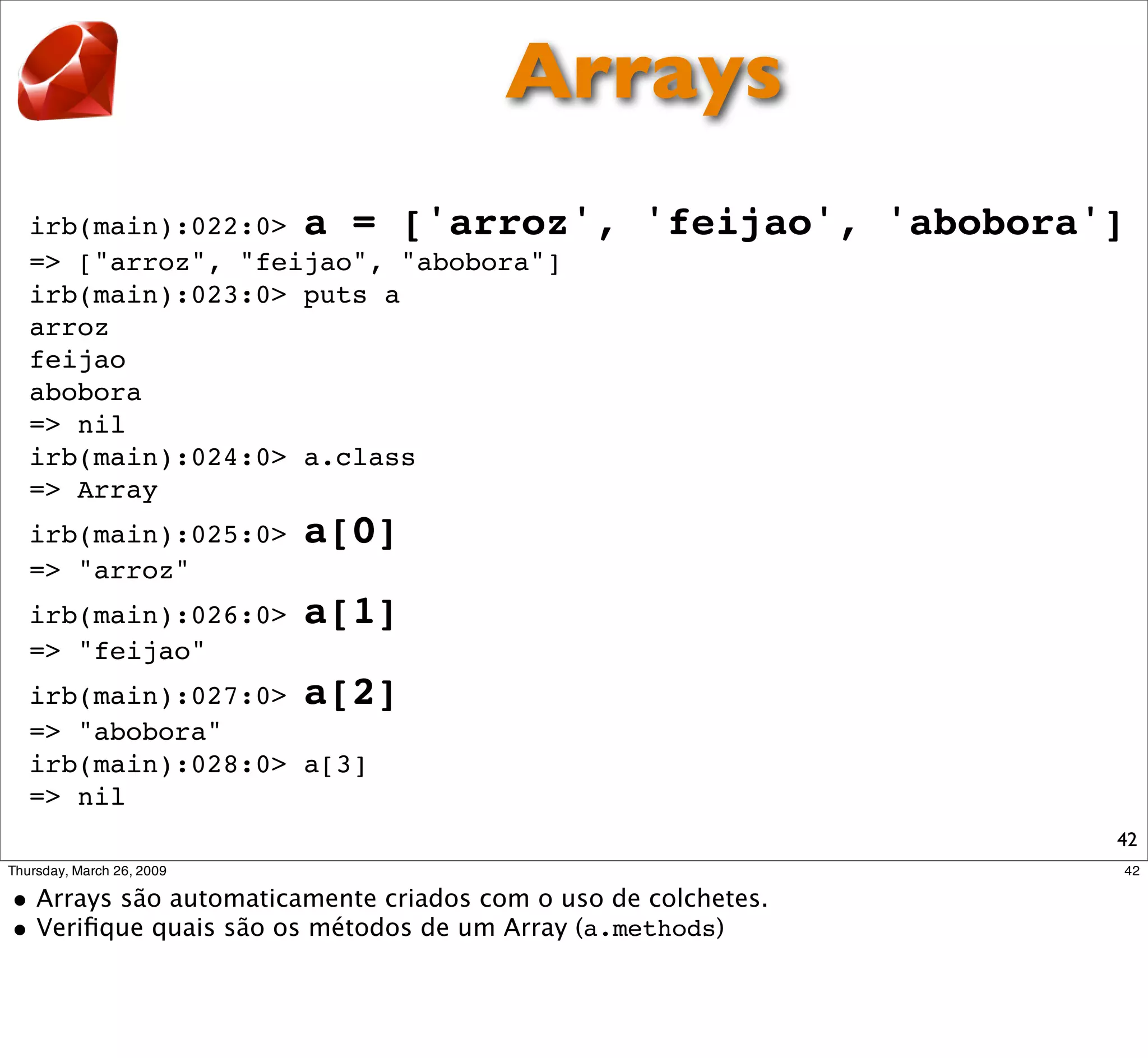 Arrays
irb(main):022:0> a = ['arroz',      'feijao', 'abobora']
=> ["arroz", "feijao", "abobora"]
irb(main):023:0> puts a
arroz
feijao
abobora
=> nil
irb(main):024:0> a.class
=> Array
irb(main):025:0>   a[0]
=> "arroz"
irb(main):026:0>   a[1]
=> "feijao"
irb(main):027:0> a[2]
=> "abobora"
irb(main):028:0> a[3]
=> nil
                                                       42
 