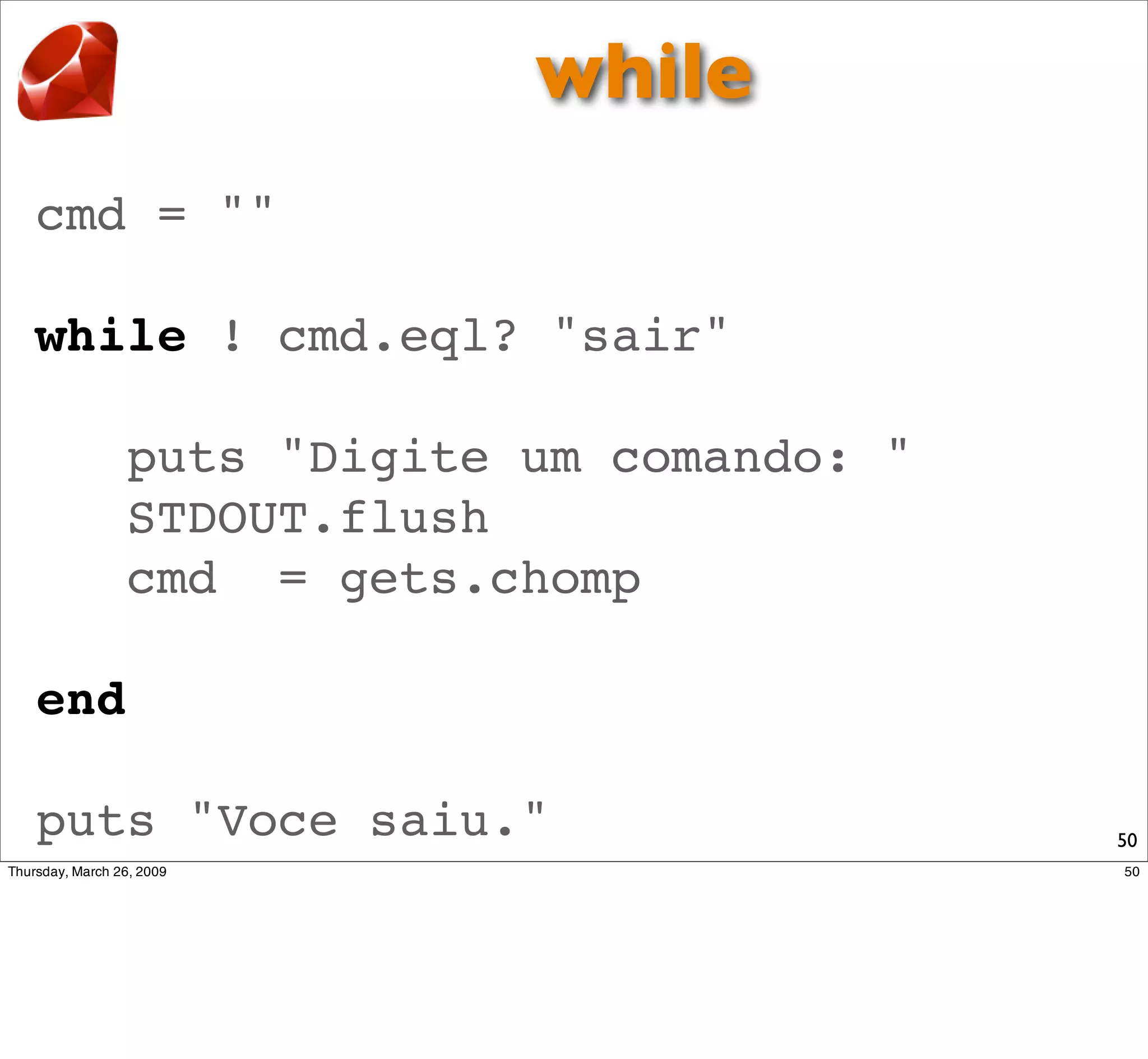while
cmd = ""

while ! cmd.eql? "sair"

   puts "Digite um comando: "
   STDOUT.flush
   cmd = gets.chomp

end

puts "Voce saiu."               50
 