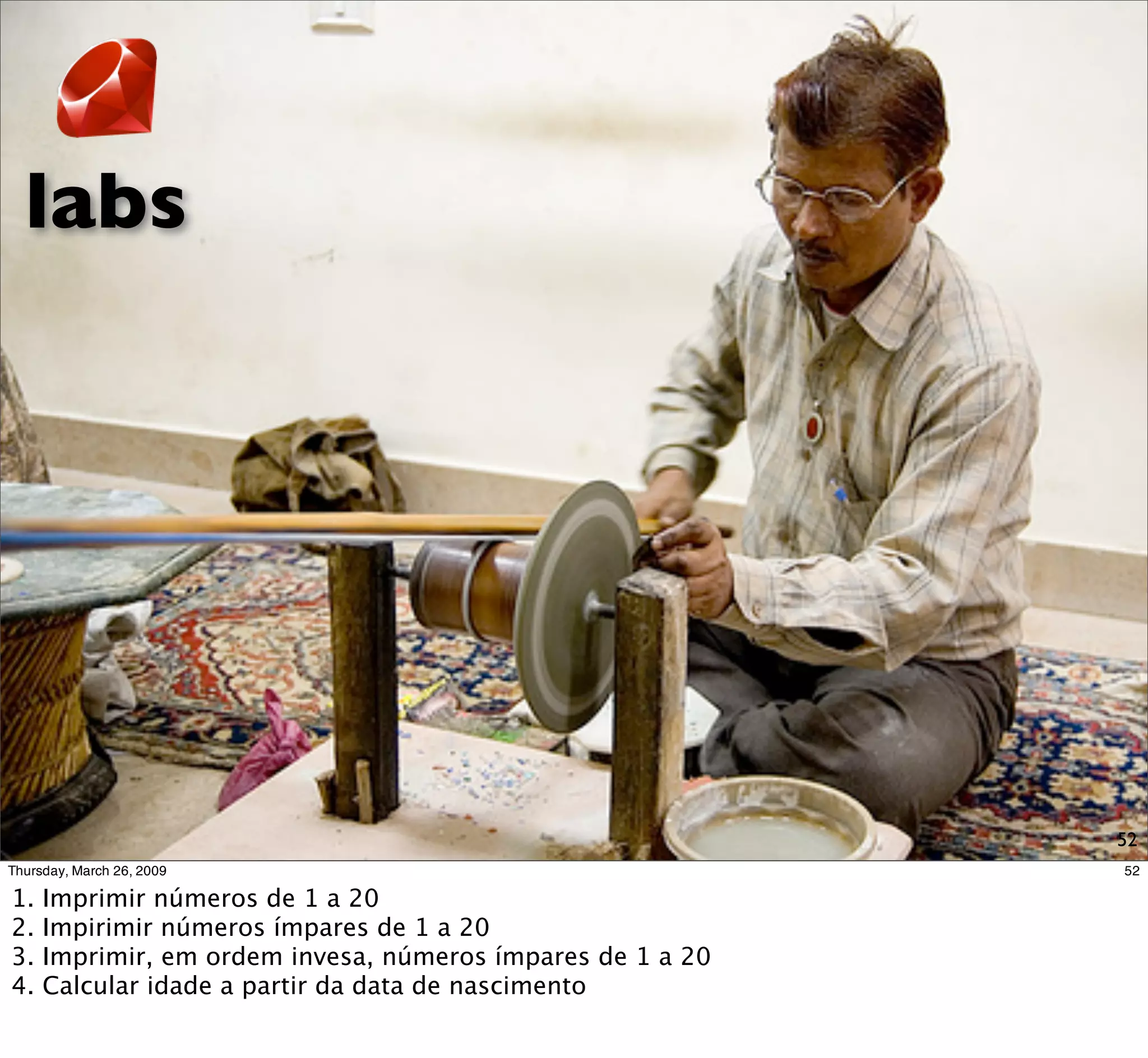 labs




1.   Imprimir números de 1 a 20
2.   Impirimir números ímpares de 1 a 20
3.   Imprimir, em ordem invesa, números ímpares de 1 a 20
4.   Calcular idade a partir da data de nascimento       52
 