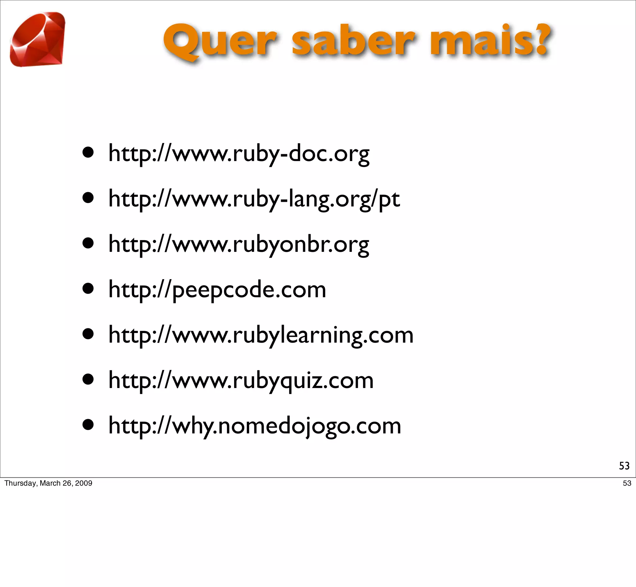 Quer saber mais?

• http://www.ruby-doc.org
• http://www.ruby-lang.org/pt
• http://www.rubyonbr.org
• http://peepcode.com
• http://www.rubylearning.com
• http://www.rubyquiz.com
• http://why.nomedojogo.com
                                53
 