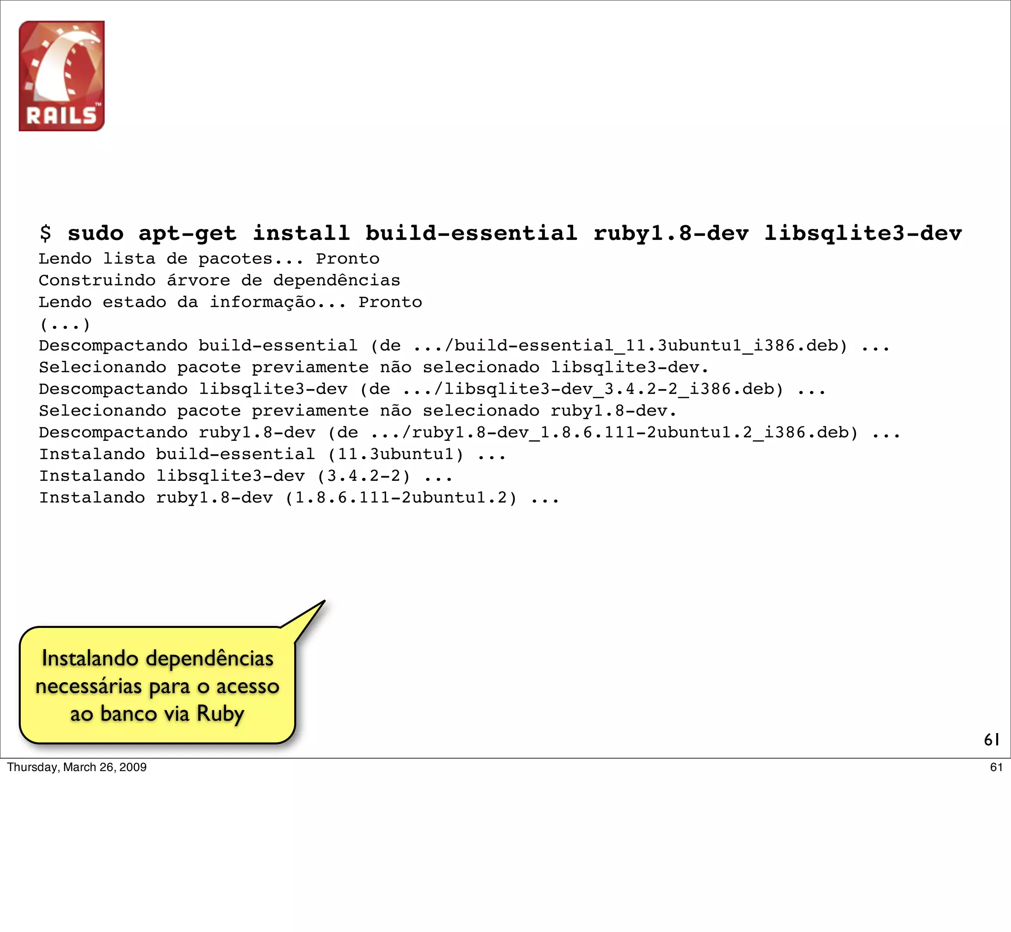 $ sudo gem install sqlite3-ruby
       Building native extensions. This could take a while...
       Successfully installed sqlite3-ruby-1.2.4
       1 gem installed
       Installing ri documentation for sqlite3-ruby-1.2.4...
       Installing RDoc documentation for sqlite3-ruby-1.2.4...




 Biblioteca do Ruby
para acesso ao banco
   de dados sqlite
                                                                 61
 