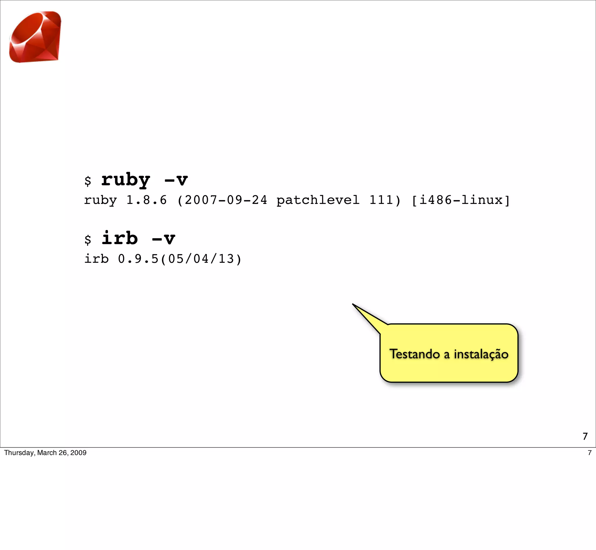 $ ruby -v
ruby 1.8.6 (2007-09-24 patchlevel 111) [i486-linux]

$ irb -v
irb 0.9.5(05/04/13)




                                    Testando a instalação




                                                            7
 