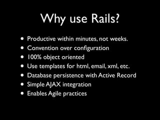 Why use Rails?
• Productive within minutes, not weeks.
• Convention over conﬁguration
• 100% object oriented
• Use templates for html, email, xml, etc.
• Database persistence with Active Record
• Simple AJAX integration
• Enables Agile practices
 
