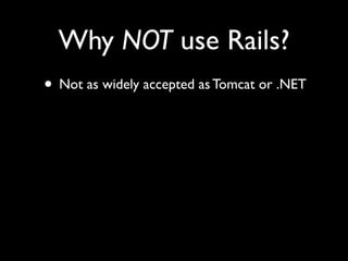 Why NOT use Rails?
• Not as widely accepted as Tomcat or .NET
 