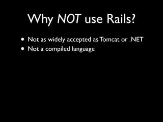 Why NOT use Rails?
• Not as widely accepted as Tomcat or .NET
• Not a compiled language
 