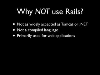 Why NOT use Rails?
• Not as widely accepted as Tomcat or .NET
• Not a compiled language
• Primarily used for web applications
 