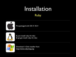 Installation
                           Ruby


Pre-packaged with OS X 10.5+




$ yum install ruby irb rdoc
$ apt-get install ruby irb rdoc



Download 1-Click installer from
http://www.ruby-lang.org
 
