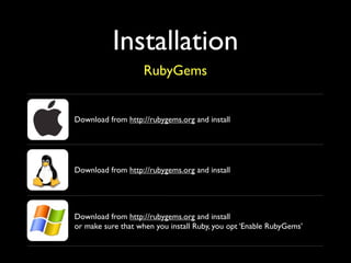 Installation
                    RubyGems


Download from http://rubygems.org and install




Download from http://rubygems.org and install




Download from http://rubygems.org and install
or make sure that when you install Ruby, you opt ‘Enable RubyGems’
 