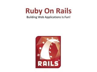 Ruby On Rails
Building Web Applications Is Fun!
 
