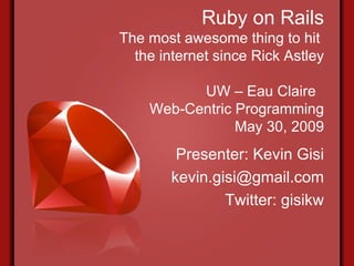 Ruby on Rails The most awesome thing to hit  the internet since Rick Astley UW – Eau Claire  Web-Centric Programming May 30, 2009 Presenter: Kevin Gisi [email_address] Twitter: gisikw 