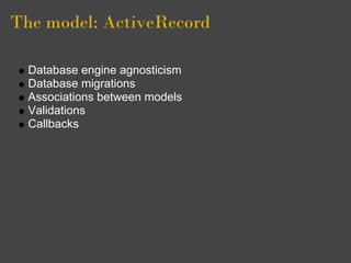 The model: ActiveRecord

  Database engine agnosticism
  Database migrations
  Associations between models
  Validations
  Callbacks
 