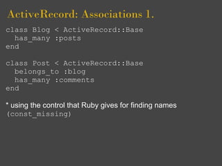 ActiveRecord: Associations 1.
class Blog < ActiveRecord::Base
  has_many :posts
end

class Post < ActiveRecord::Base
  belongs_to :blog
  has_many :comments
end

* using the control that Ruby gives for finding names
(const_missing)
 