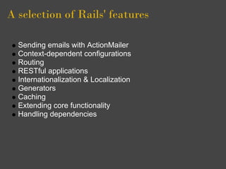A selection of Rails' features

  Sending emails with ActionMailer
  Context-dependent configurations
  Routing
  RESTful applications
  Internationalization & Localization
  Generators
  Caching
  Extending core functionality
  Handling dependencies
 