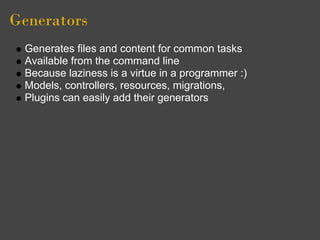 Generators
 Generates files and content for common tasks
 Available from the command line
 Because laziness is a virtue in a programmer :)
 Models, controllers, resources, migrations,
 Plugins can easily add their generators
 