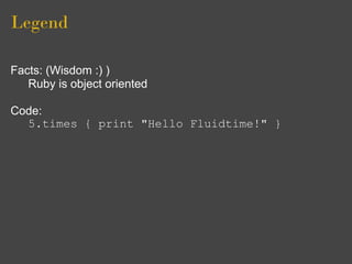 Legend

Facts: (Wisdom :) )
   Ruby is object oriented

Code:
  5.times { print "Hello Fluidtime!" }
 