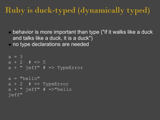 Ruby is duck-typed (dynamically typed)

  behavior is more important than type ("if it walks like a duck
  and talks like a duck, it is a duck")
  no type declarations are needed

a = 3
a + 2 # => 5
a + " jeff" # => TypeError

a = "hello"
a + 2 # => TypeError
a + " jeff" # =>"hello
jeff"
 