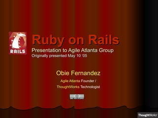 Ruby on Rails Presentation to Agile Atlanta Group Originally presented May 10 ‘05 Obie Fernandez Agile Atlanta  Founder / ThoughtWorks  Technologist 