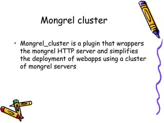 Mongrel cluster Mongrel_cluster is a plugin that wrappers the mongrel HTTP server and simplifies the deployment of webapps using a cluster of mongrel servers 