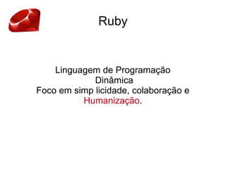 Ruby
Linguagem de Programação
Dinâmica
Foco em simp licidade, colaboração e
Humanização.
 