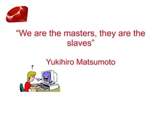 “We are the masters, they are the
slaves”
Yukihiro Matsumoto
 