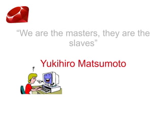 “We are the masters, they are the
slaves”
Yukihiro Matsumoto
 