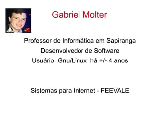 Gabriel Molter
Professor de Informática em Sapiranga
Desenvolvedor de Software
Usuário Gnu/Linux há +/- 4 anos
Sistemas para Internet - FEEVALE
 