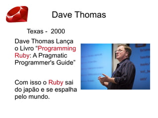 Dave Thomas
Texas - 2000
Dave Thomas Lança
o Livro “Programming
Ruby: A Pragmatic
Programmer's Guide”
Com isso o Ruby sai
do japão e se espalha
pelo mundo.
 