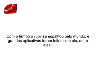 Com o tempo o ruby se espalhou pelo mundo, e
grandes aplicativos foram feitos com ele, entre
eles :
 