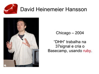 David Heinemeier Hansson
Chicago – 2004
“DHH” trabalha na
37signal e cria o
Basecamp, usando ruby.
 