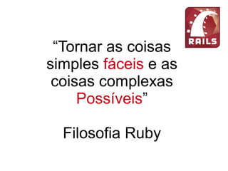 “Tornar as coisas
simples fáceis e as
coisas complexas
Possíveis”
Filosofia Ruby
 