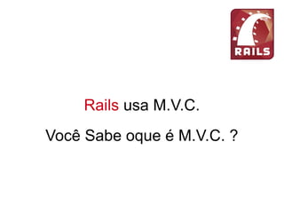 Rails usa M.V.C.
Você Sabe oque é M.V.C. ?
 