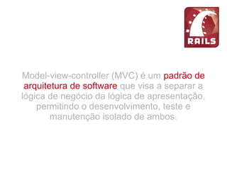 Model-view-controller (MVC) é um padrão de
arquitetura de software que visa a separar a
lógica de negócio da lógica de apresentação,
permitindo o desenvolvimento, teste e
manutenção isolado de ambos.
 