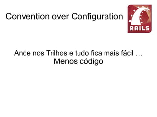Convention over Configuration
Ande nos Trilhos e tudo fica mais fácil …
Menos código
Menos Tempo
Mais Lucro
 