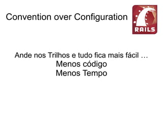 Convention over Configuration
Ande nos Trilhos e tudo fica mais fácil …
Menos código
Menos Tempo
Mais Lucro
 