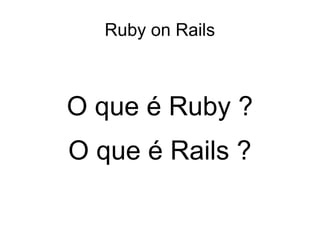 Ruby on Rails
O que é Ruby ?
O que é Rails ?
 