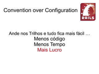 Convention over Configuration
Ande nos Trilhos e tudo fica mais fácil …
Menos código
Menos Tempo
Mais Lucro
 