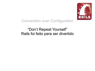 Convention over Configuration
“Don’t Repeat Yourself”
Rails foi feito para ser divertido
Extreme Programming
simplicidade, comunicação, feedback e coragem
Restful
URL limpas
 