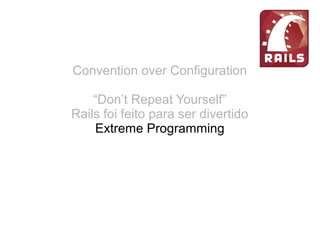 Convention over Configuration
“Don’t Repeat Yourself”
Rails foi feito para ser divertido
Extreme Programming
simplicidade, comunicação, feedback e coragem
Restful
URL limpas
 