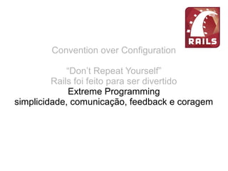 Convention over Configuration
“Don’t Repeat Yourself”
Rails foi feito para ser divertido
Extreme Programming
simplicidade, comunicação, feedback e coragem
Restful
URL limpas
 
