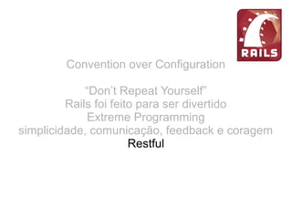Convention over Configuration
“Don’t Repeat Yourself”
Rails foi feito para ser divertido
Extreme Programming
simplicidade, comunicação, feedback e coragem
Restful
URL limpas
 