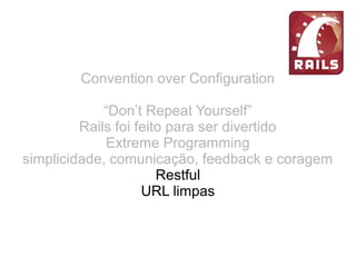 Convention over Configuration
“Don’t Repeat Yourself”
Rails foi feito para ser divertido
Extreme Programming
simplicidade, comunicação, feedback e coragem
Restful
URL limpas
 