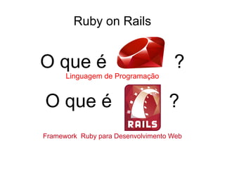 Ruby on Rails
O que é ?
Linguagem de Programação
O que é ?
Framework Ruby para Desenvolvimento Web
 