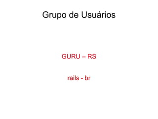 Grupo de Usuários
GURU – RS
rails - br
 