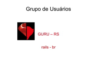Grupo de Usuários
GURU – RS
rails - br
 