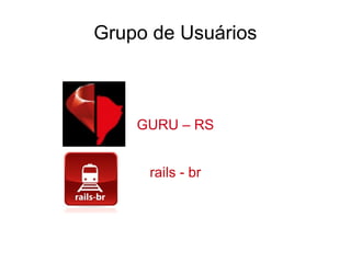 Grupo de Usuários
GURU – RS
rails - br
 