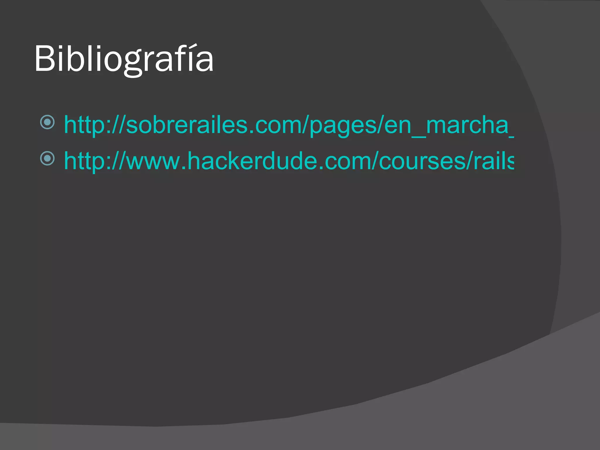 Bibliografía  http://sobrerailes.com/pages/en_marcha_con_rails/ http://www.hackerdude.com/courses/rails/ 